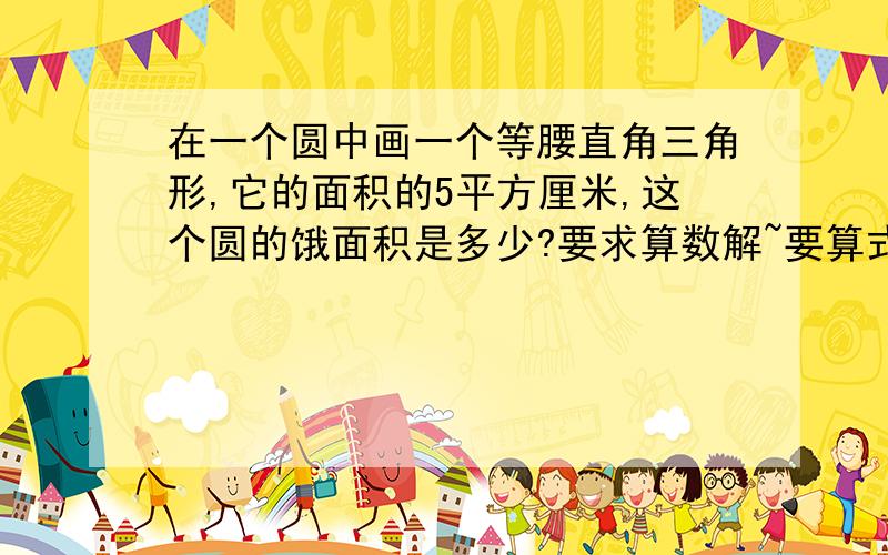 在一个圆中画一个等腰直角三角形,它的面积的5平方厘米,这个圆的饿面积是多少?要求算数解~要算式~