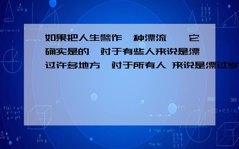 如果把人生譬作一种漂流——它确实是的,对于有些人来说是漂过许多地方,对于所有人 来说是漂过岁月之河--那么,家是什么呢?家是一只船 南方水乡,我在湖上荡舟.迎面驶来一只渔船,船上炊