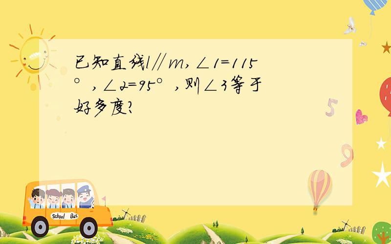 已知直线l∥m,∠1=115°,∠2=95°,则∠3等于好多度?