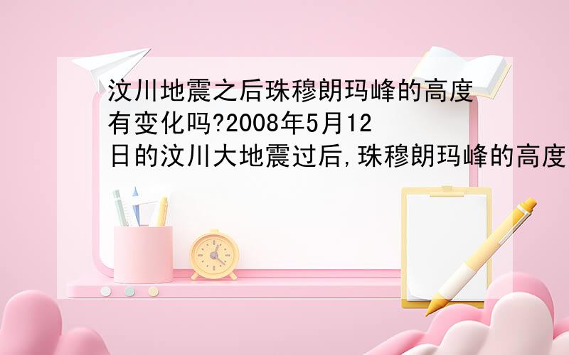 汶川地震之后珠穆朗玛峰的高度有变化吗?2008年5月12日的汶川大地震过后,珠穆朗玛峰的高度有没有什么变化啊?