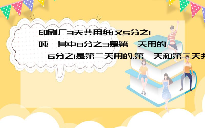 印刷厂3天共用纸1又5分之1吨,其中8分之3是第一天用的,6分之1是第二天用的.第一天和第二天共用多少吨?第三天用纸多少吨?