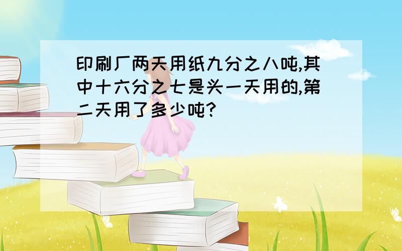 印刷厂两天用纸九分之八吨,其中十六分之七是头一天用的,第二天用了多少吨?