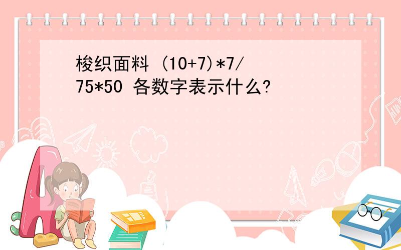 梭织面料 (10+7)*7/75*50 各数字表示什么?