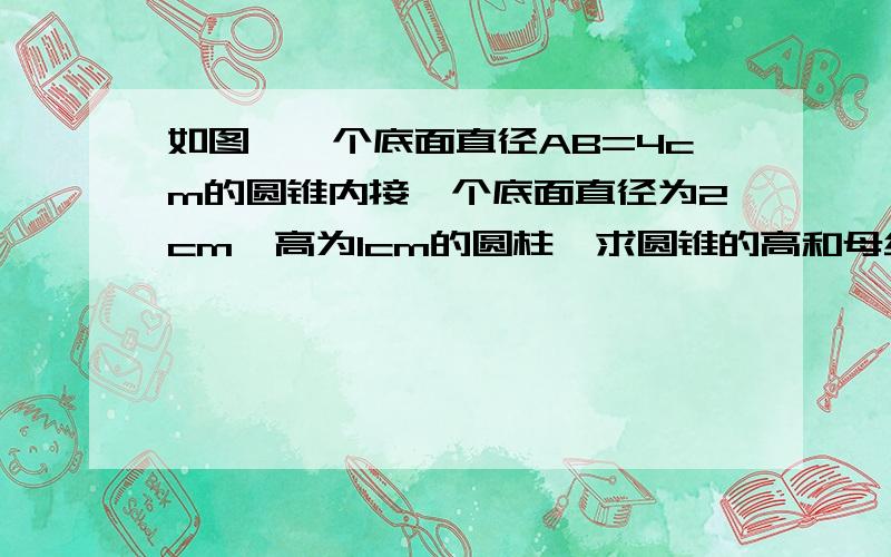 如图,一个底面直径AB=4cm的圆锥内接一个底面直径为2cm,高为1cm的圆柱,求圆锥的高和母线长如题