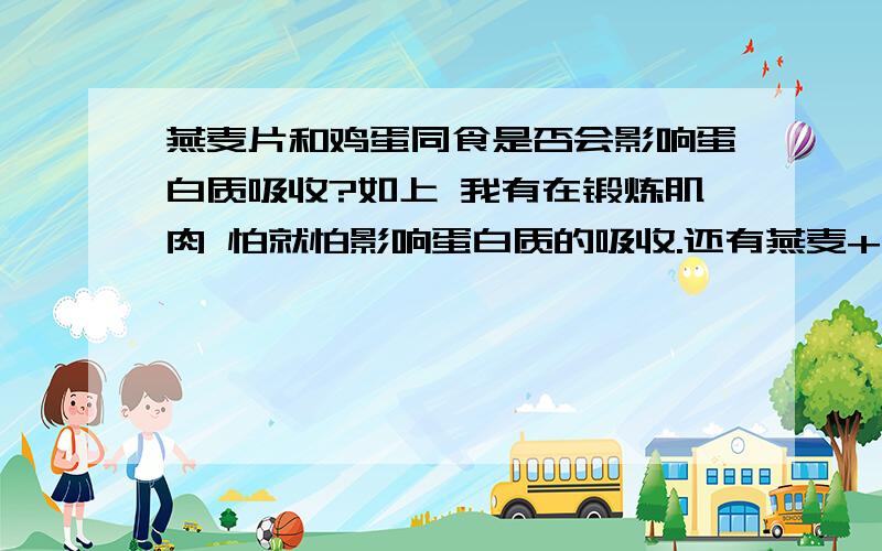 燕麦片和鸡蛋同食是否会影响蛋白质吸收?如上 我有在锻炼肌肉 怕就怕影响蛋白质的吸收.还有燕麦+牛奶或者喝牛奶吃煮鸡蛋 是否有何影响?最后燕麦+牛奶再吃煮鸡蛋是否有什么冲突?麻烦高