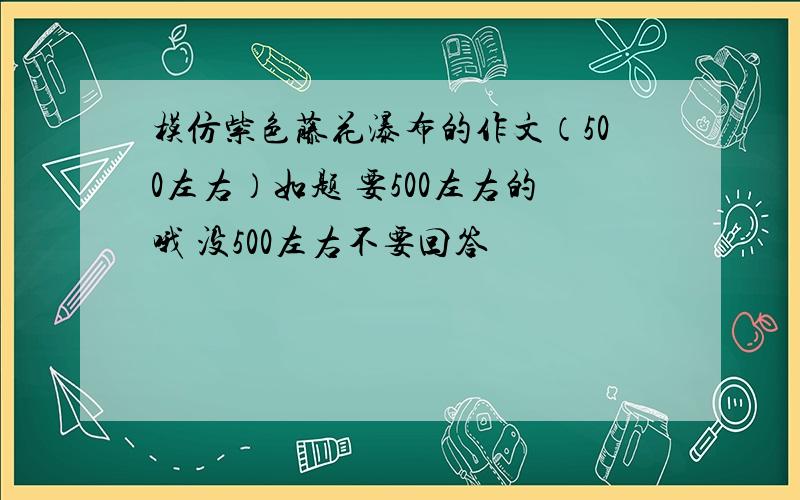 模仿紫色藤花瀑布的作文（500左右）如题 要500左右的哦 没500左右不要回答