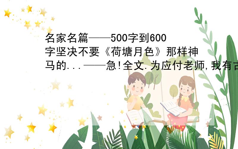 名家名篇——500字到600字坚决不要《荷塘月色》那样神马的...——急!全文.为应付老师,我有古文观止