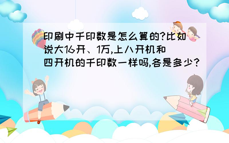 印刷中千印数是怎么算的?比如说大16开、1万,上八开机和四开机的千印数一样吗,各是多少?