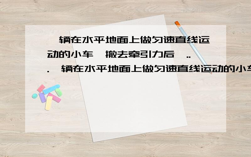 一辆在水平地面上做匀速直线运动的小车,撤去牵引力后,...一辆在水平地面上做匀速直线运动的小车,撤去牵引力后,越走越慢,最后停了下来,此现象表明（ ）.A.有力作用在物体上,物体才会做