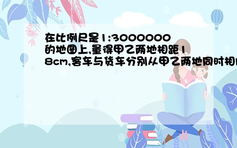 在比例尺是1:3000000的地图上,量得甲乙两地相距18cm,客车与货车分别从甲乙两地同时相向而行,5小时相遇已知客车和货车的速度比是5:4,问客车和货车的速度差是多少 （用比例解）某地要挖一个