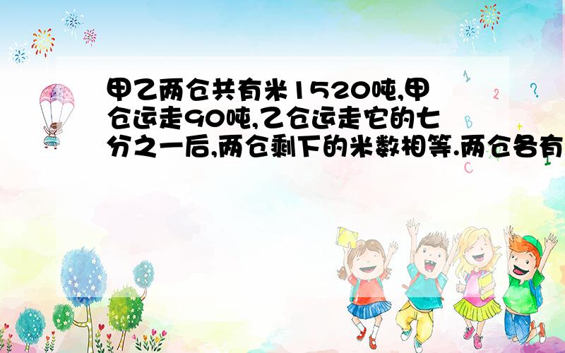 甲乙两仓共有米1520吨,甲仓运走90吨,乙仓运走它的七分之一后,两仓剩下的米数相等.两仓各有米多少吨?