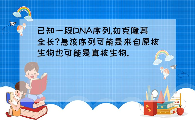 已知一段DNA序列,如克隆其全长?急该序列可能是来自原核生物也可能是真核生物.