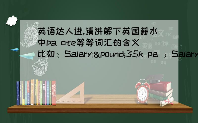 英语达人进,请讲解下英国薪水中pa ote等等词汇的含义比如：Salary:£35k pa ；Salary:£26K-£31K+Car+£60K OTE ；Salary:£12K-£30K AvgPA OTE 在此谢过!最发能再给一个术语表,