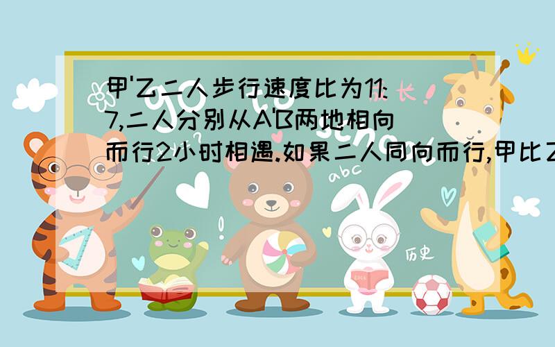 甲'乙二人步行速度比为11:7,二人分别从A'B两地相向而行2小时相遇.如果二人同向而行,甲比乙早到B地几小时?