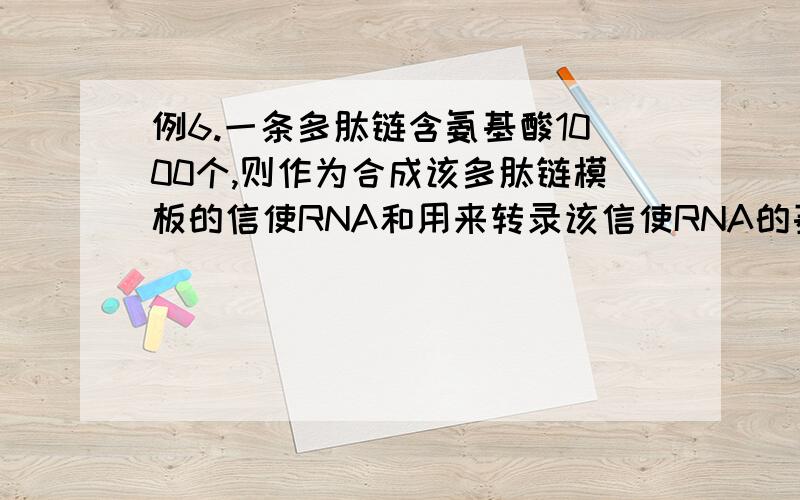 例6.一条多肽链含氨基酸1000个,则作为合成该多肽链模板的信使RNA和用来转录该信使RNA的基因分子中分别至