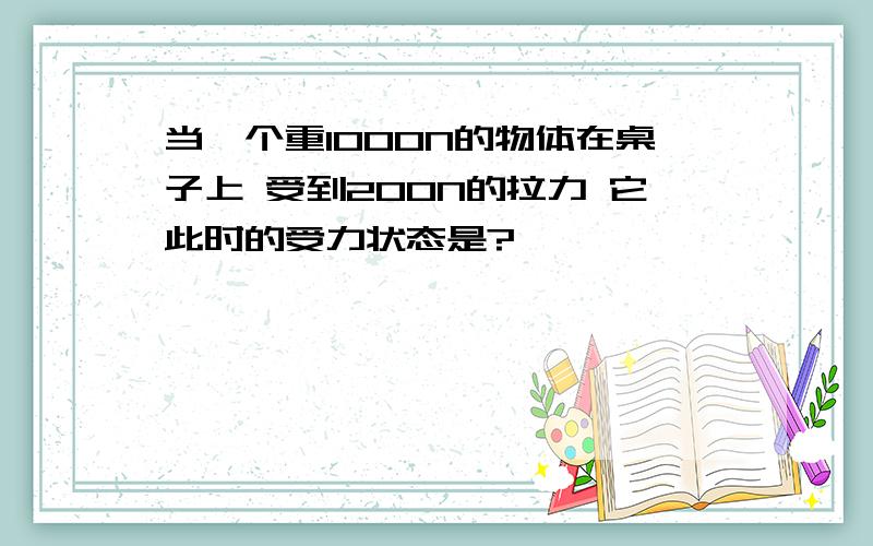 当一个重1000N的物体在桌子上 受到200N的拉力 它此时的受力状态是?