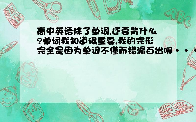 高中英语除了单词,还要背什么?单词我知道很重要,我的完形完全是因为单词不懂而错漏百出啊·······所以现在在努力背必修选修课本的单词.150分的卷子只能考80左右.杯具.但是除了单词,