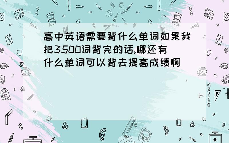 高中英语需要背什么单词如果我把3500词背完的话,哪还有什么单词可以背去提高成绩啊