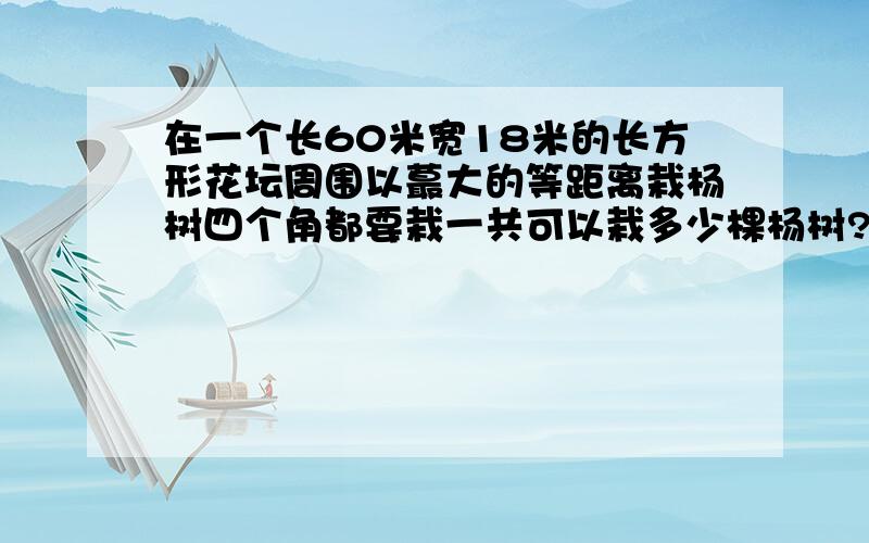 在一个长60米宽18米的长方形花坛周围以蕞大的等距离栽杨树四个角都要栽一共可以栽多少棵杨树?