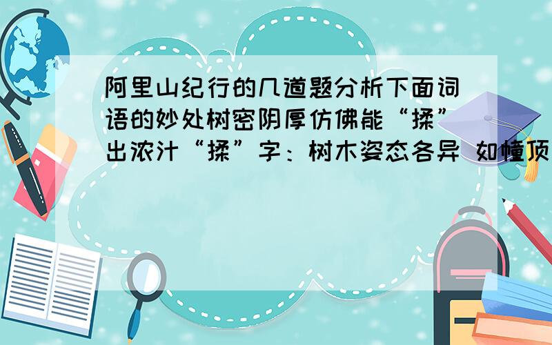 阿里山纪行的几道题分析下面词语的妙处树密阴厚仿佛能“揉”出浓汁“揉”字：树木姿态各异 如幢顶 如伞盖 如古寺宝塔作者连用三个?,突出树木的“?”“?”它们排列整肃 如孙武之军阵