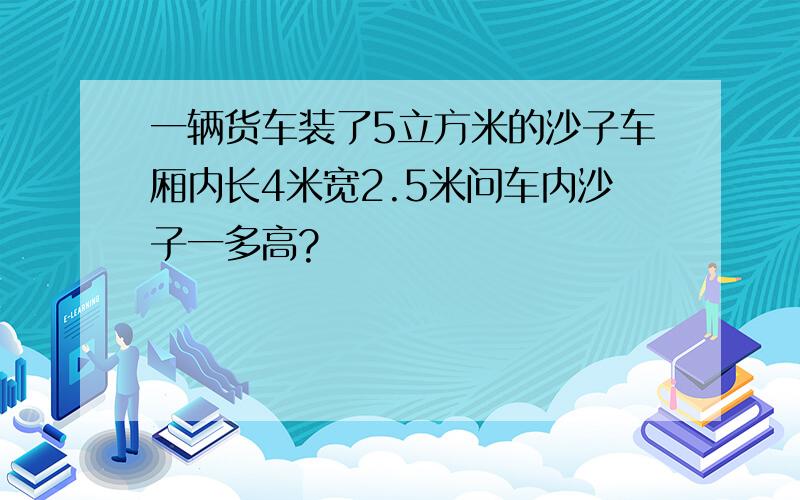 一辆货车装了5立方米的沙子车厢内长4米宽2.5米问车内沙子一多高?