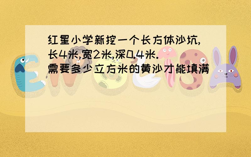 红星小学新挖一个长方体沙坑,长4米,宽2米,深0.4米.需要多少立方米的黄沙才能填满