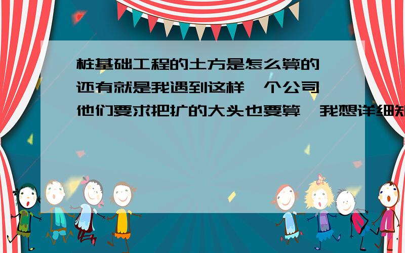 桩基础工程的土方是怎么算的,还有就是我遇到这样一个公司,他们要求把扩的大头也要算,我想详细知道是怎么算的,我不知道那个是算的,