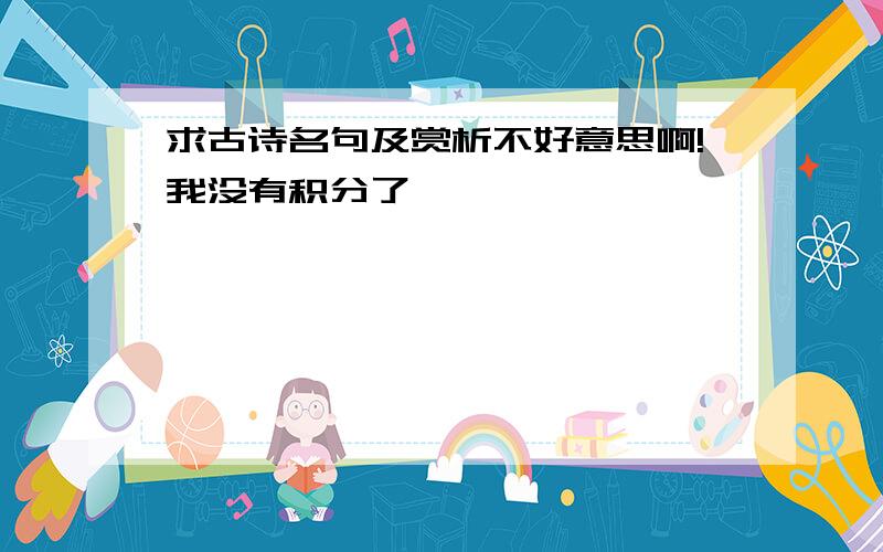 求古诗名句及赏析不好意思啊!我没有积分了,