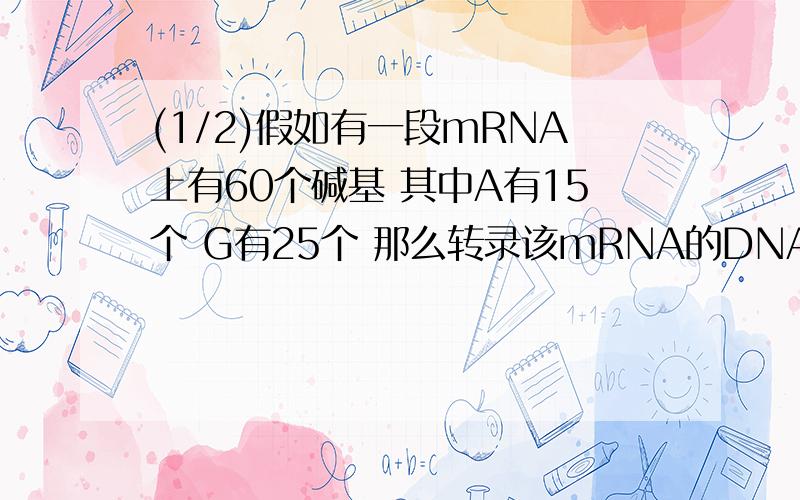 (1/2)假如有一段mRNA上有60个碱基 其中A有15个 G有25个 那么转录该mRNA的DNA分子区段中 G和T的个数共有...(1/2)假如有一段mRNA上有60个碱基 其中A有15个 G有25个 那么转录该mRNA的DNA分子区段中 G和T的