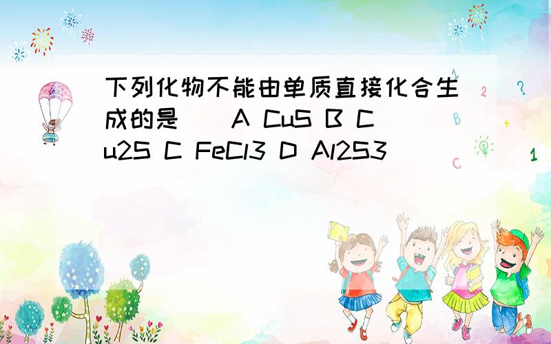 下列化物不能由单质直接化合生成的是（）A CuS B Cu2S C FeCl3 D Al2S3