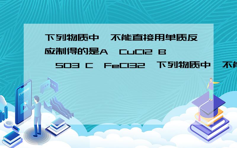 下列物质中,不能直接用单质反应制得的是A、CuCl2 B、SO3 C、FeCl32、下列物质中,不能直接用单质反应制得的是：A、CuCl2 B、SO3 C、FeCl3 D、NO2A、C化学反应方程