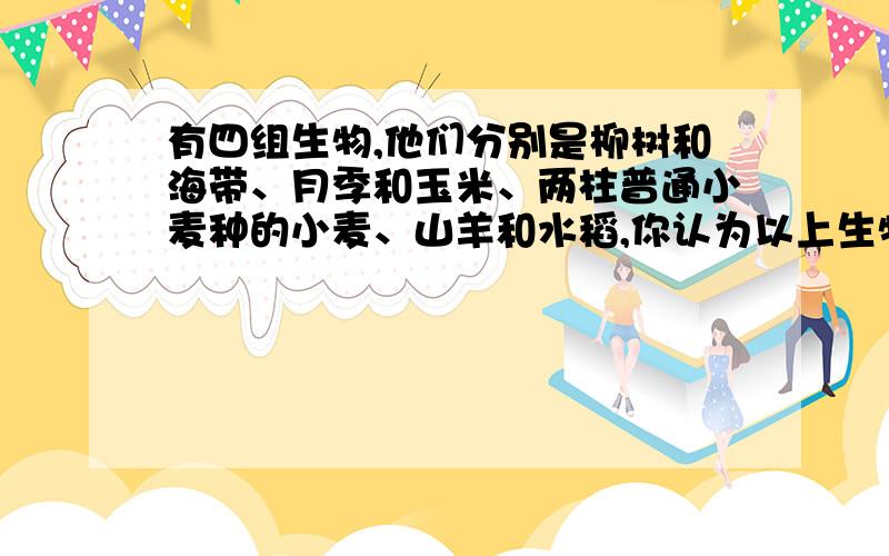 有四组生物,他们分别是柳树和海带、月季和玉米、两柱普通小麦种的小麦、山羊和水稻,你认为以上生物个体之间共同点最少的一组是（）,最多的一组是（ ）,由此你能得出什么结论：（ ）.