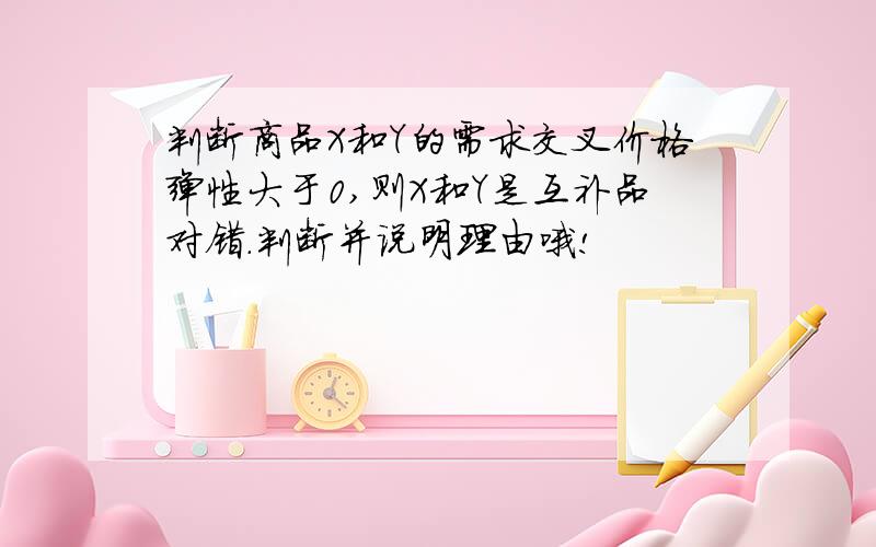 判断商品X和Y的需求交叉价格弹性大于0,则X和Y是互补品对错.判断并说明理由哦!