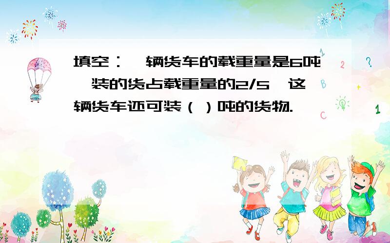 填空：一辆货车的载重量是6吨,装的货占载重量的2/5,这辆货车还可装（）吨的货物.