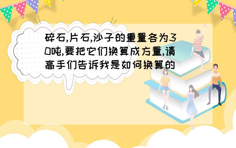 碎石,片石,沙子的重量各为30吨,要把它们换算成方量,请高手们告诉我是如何换算的