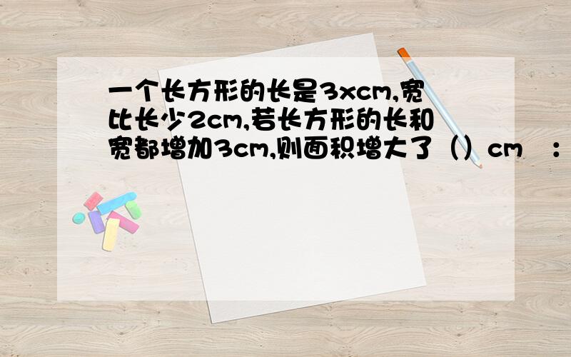 一个长方形的长是3xcm,宽比长少2cm,若长方形的长和宽都增加3cm,则面积增大了（）cm²：若x=2cm,则面积增大为（）cm²