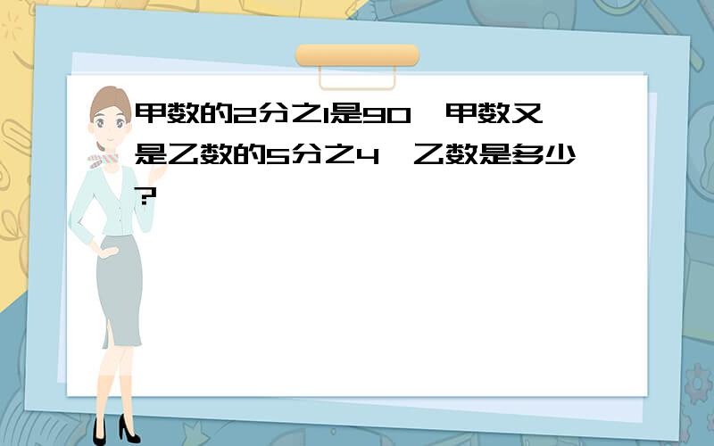 甲数的2分之1是90,甲数又是乙数的5分之4,乙数是多少?