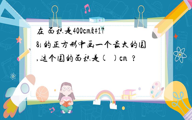 在 面积是400cm²的正方形中画一个最大的圆,这个圆的面积是( )cm²?