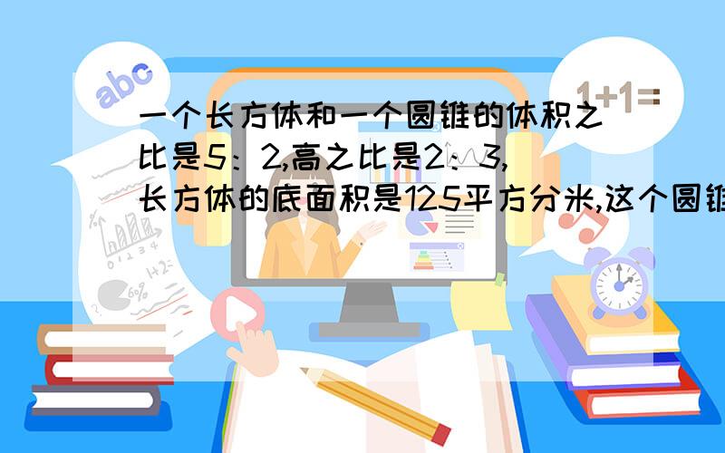 一个长方体和一个圆锥的体积之比是5：2,高之比是2：3,长方体的底面积是125平方分米,这个圆锥的底面积是多少?