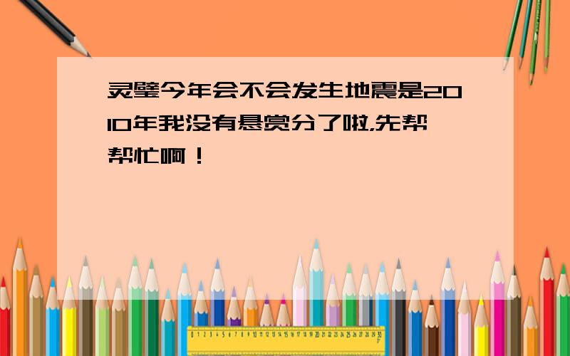 灵璧今年会不会发生地震是2010年我没有悬赏分了啦，先帮帮忙啊！