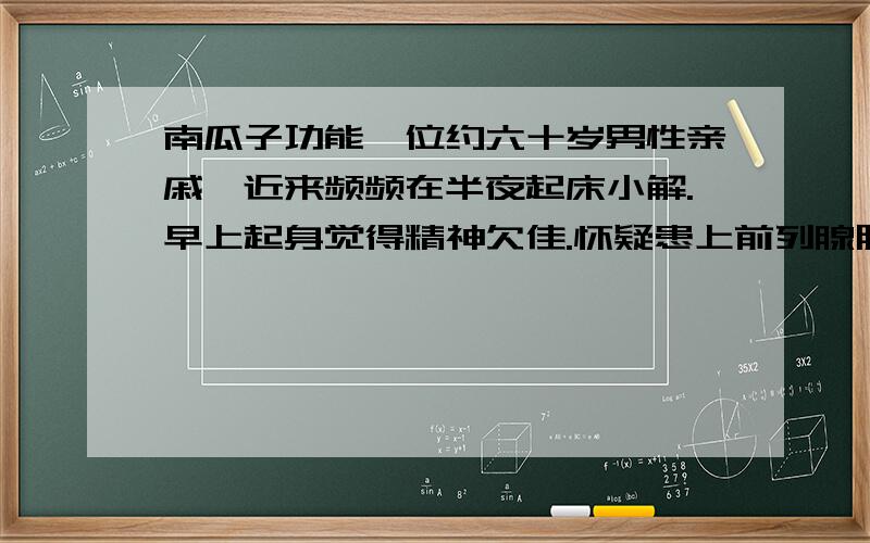 南瓜子功能一位约六十岁男性亲戚,近来频频在半夜起床小解.早上起身觉得精神欠佳.怀疑患上前列腺肥大的影响.希望服食南瓜子可有所帮助.