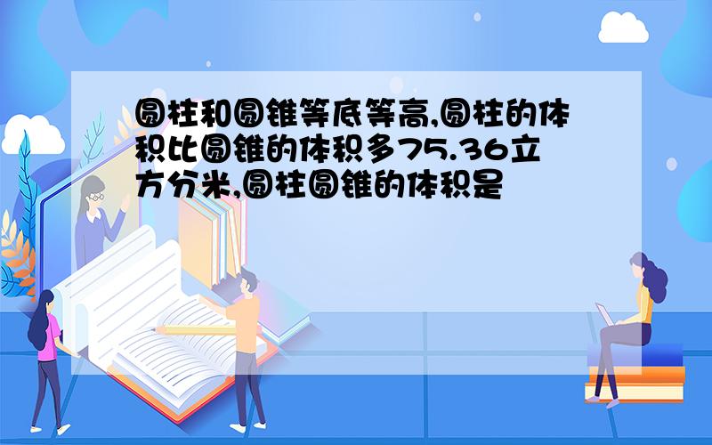 圆柱和圆锥等底等高,圆柱的体积比圆锥的体积多75.36立方分米,圆柱圆锥的体积是