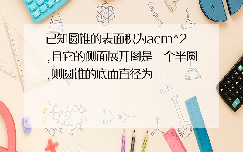 已知圆锥的表面积为acm^2,且它的侧面展开图是一个半圆,则圆锥的底面直径为________