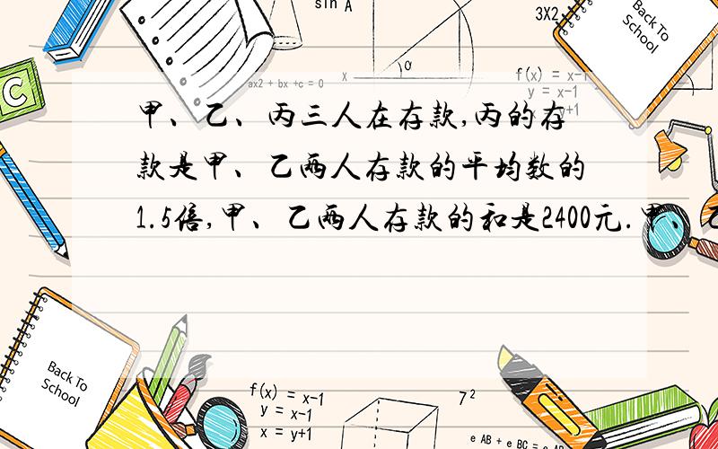 甲、乙、丙三人在存款,丙的存款是甲、乙两人存款的平均数的1.5倍,甲、乙两人存款的和是2400元.甲、乙、丙三人平均数每人存款多少元?