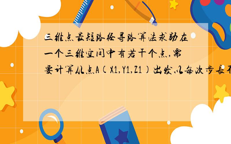 三维点最短路径寻路算法求助在一个三维空间中有若干个点,需要计算从点A(X1,Y1,Z1)出发以每次步长不超过L经过若干个中途点,前进到目的地B(X2,Y2,Z2)点的最短路径.最好用VB,我只有50分,全给了.