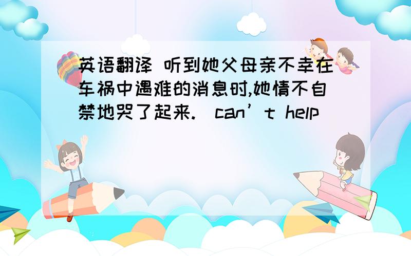 英语翻译 听到她父母亲不幸在车祸中遇难的消息时,她情不自禁地哭了起来.(can’t help)