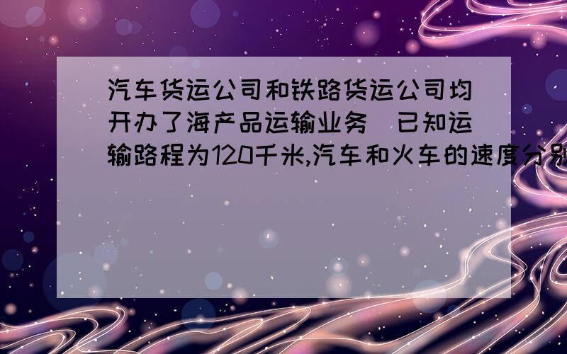 汽车货运公司和铁路货运公司均开办了海产品运输业务．已知运输路程为120千米,汽车和火车的速度分别为60千米/时和100千米/时．两货物公司的收费项目和收费标准如下表所示：输工具 运输