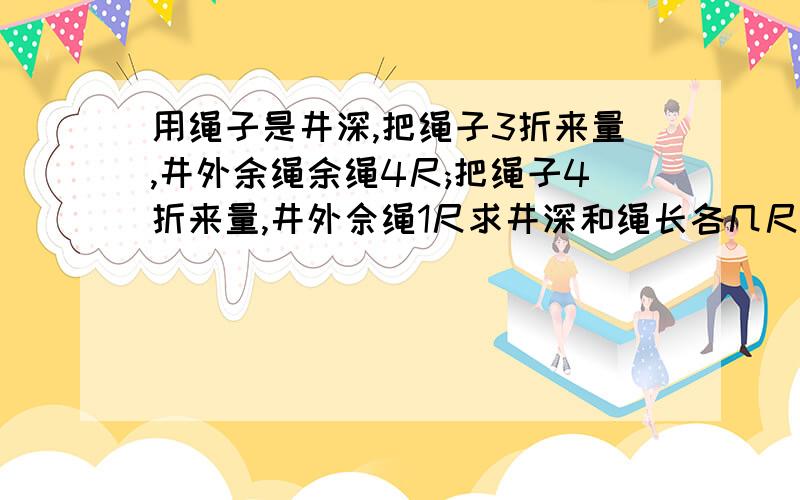 用绳子是井深,把绳子3折来量,井外余绳余绳4尺;把绳子4折来量,井外佘绳1尺求井深和绳长各几尺?