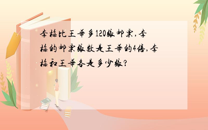 李梅比王华多120张邮票,李梅的邮票张数是王华的4倍,李梅和王华各是多少张?