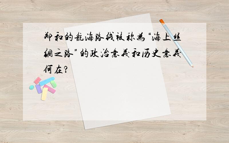 郑和的航海路线被称为“海上丝绸之路”的政治意义和历史意义何在?